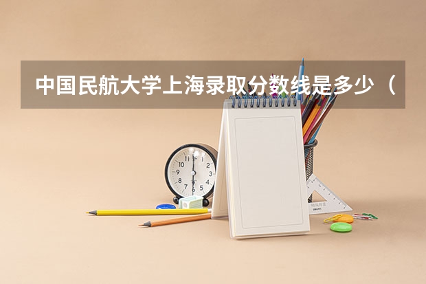 中国民航大学上海录取分数线是多少（招生人数）