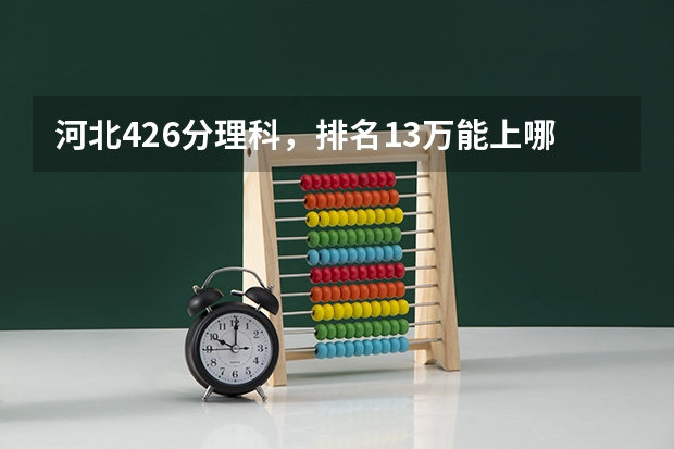 河北426分理科，排名13万能上哪些大学