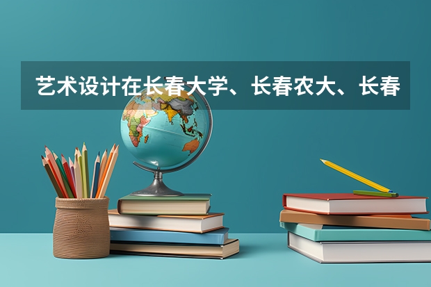 艺术设计在长春大学、长春农大、长春理工、长春师范、吉林建工、吉林艺术等学校中哪个最好？