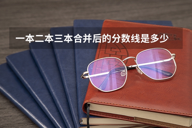 一本二本三本合并后的分数线是多少