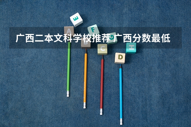 广西二本文科学校推荐 广西分数最低的二本