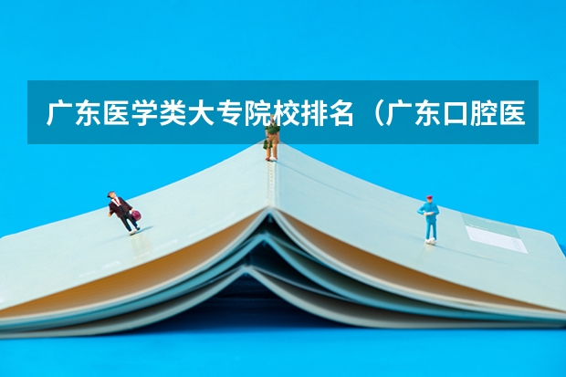 广东医学类大专院校排名（广东口腔医学专业大学排名？）