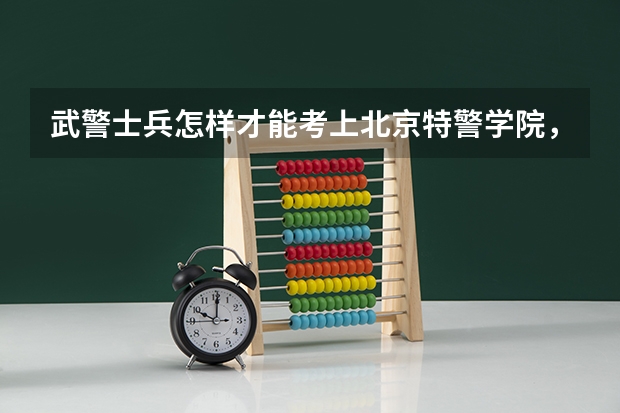 武警士兵怎样才能考上北京特警学院，要考多少分