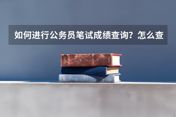 如何进行公务员笔试成绩查询？怎么查公务员考试成绩排名