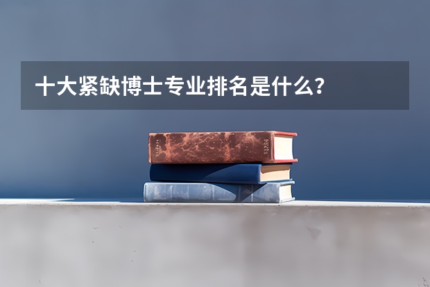 十大紧缺博士专业排名是什么？