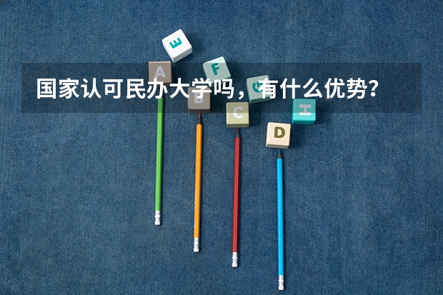 国家认可民办大学吗，有什么优势？