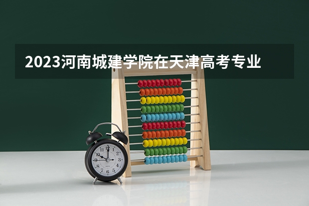 2023河南城建学院在天津高考专业招生计划多少人(历年招生计划)