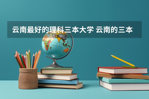 云南最好的理科三本大学 云南的三本院校排名