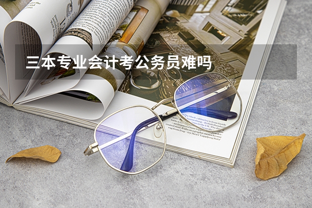 三本专业会计考公务员难吗