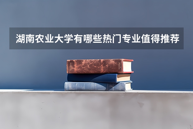 湖南农业大学有哪些热门专业值得推荐？
