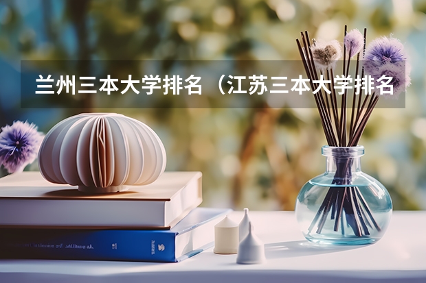 兰州三本大学排名（江苏三本大学排名一览表）