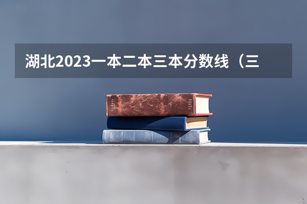 湖北2023一本二本三本分数线（三本院校排名及录取分数线）