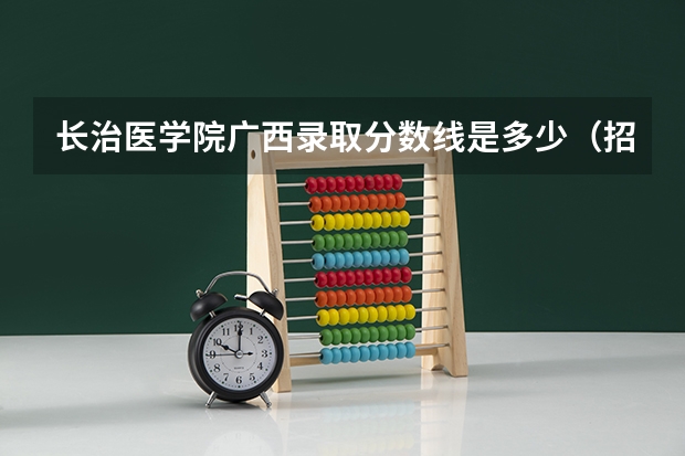 长治医学院广西录取分数线是多少（招生人数）