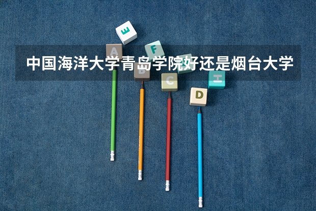 中国海洋大学青岛学院好还是烟台大学文经学院哪个三本好 以真实经验可不可以分析一下
