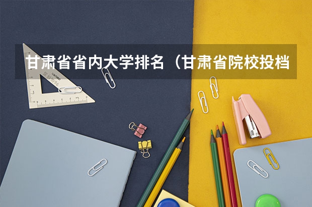 甘肃省省内大学排名（甘肃省院校投档线排名）