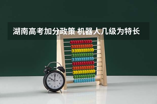 湖南高考加分政策 机器人几级为特长生