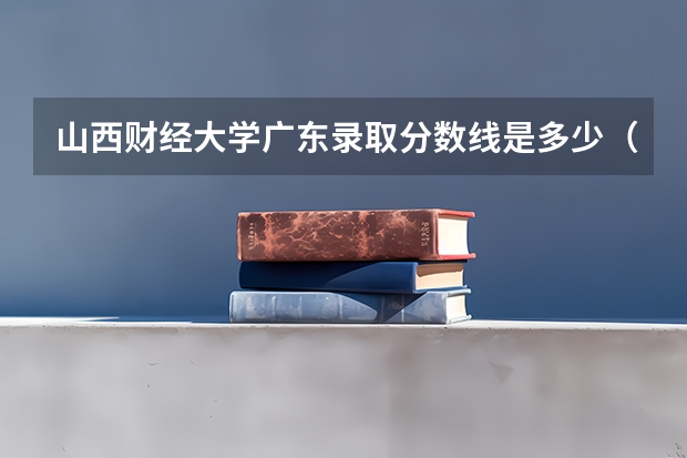 山西财经大学广东录取分数线是多少（招生人数）