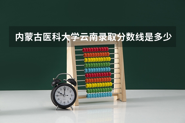 内蒙古医科大学云南录取分数线是多少（招生人数）