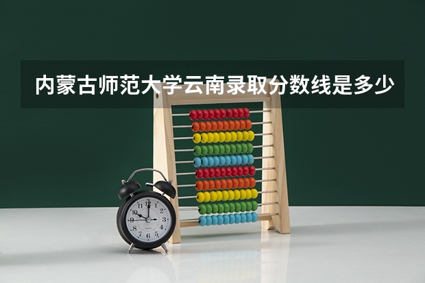 内蒙古师范大学云南录取分数线是多少（招生人数）