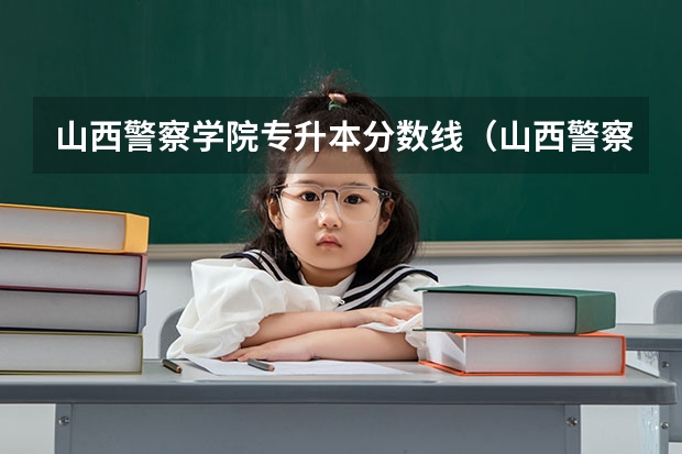 山西警察学院专升本分数线（山西警察学院2023年分数线）