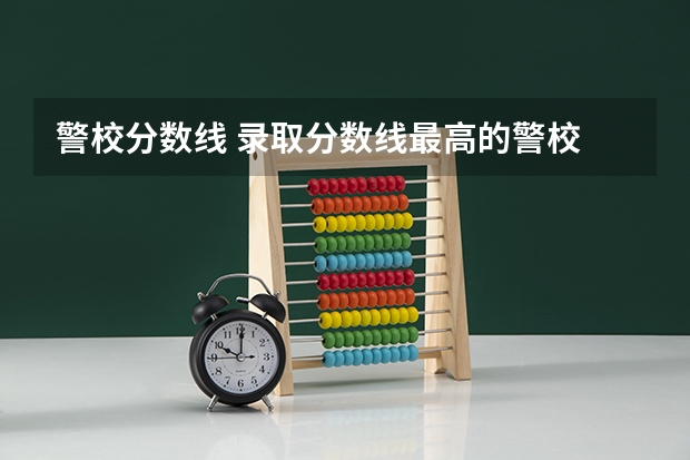 警校分数线 录取分数线最高的警校