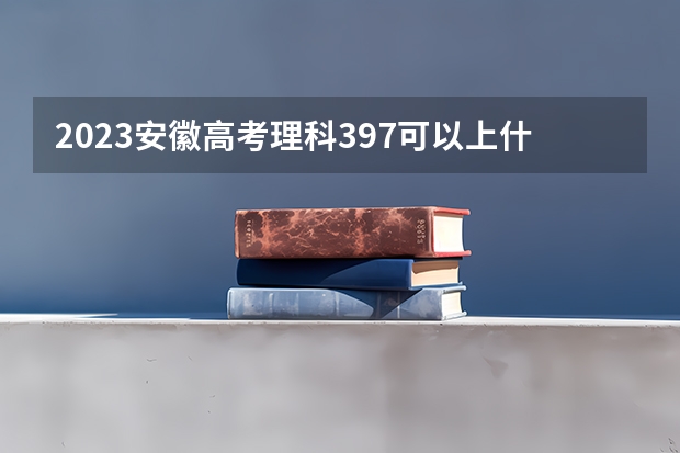 2023安徽高考理科397可以上什么大学