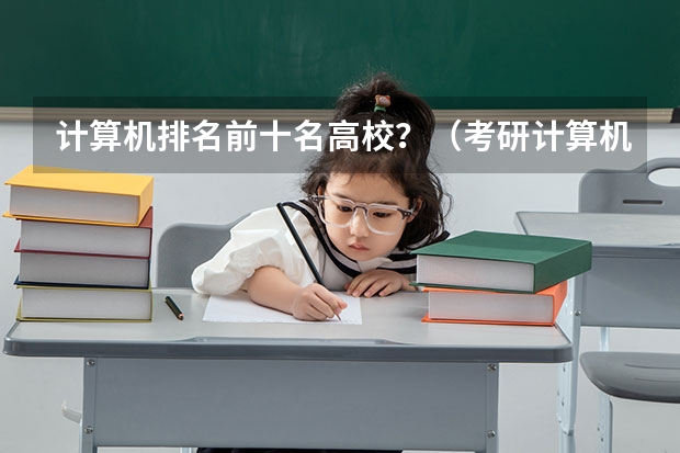 计算机排名前十名高校？（考研计算机专业大学排名）