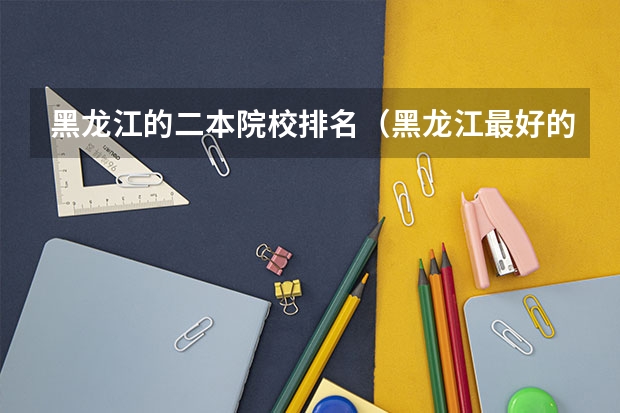黑龙江的二本院校排名（黑龙江最好的二本大学排名）