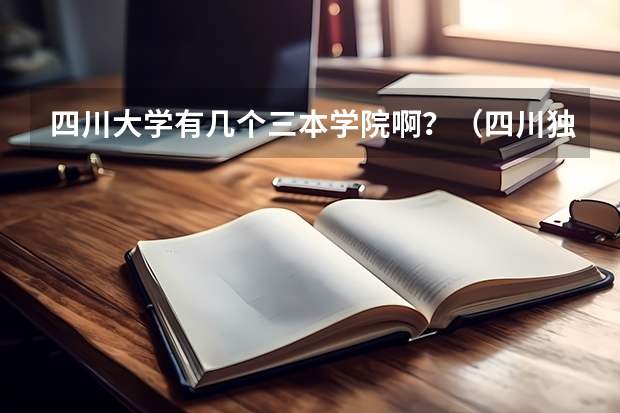 四川大学有几个三本学院啊？（四川独立学院排名）