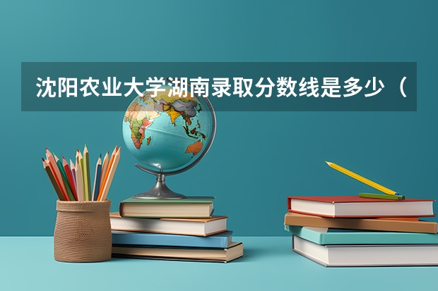 沈阳农业大学湖南录取分数线是多少（招生人数）