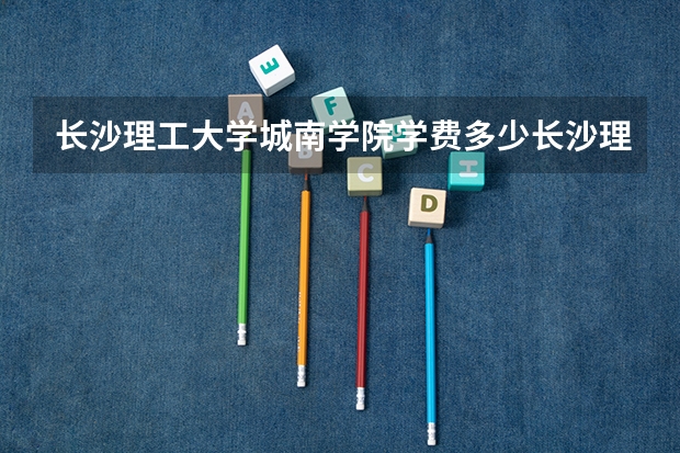 长沙理工大学城南学院学费多少长沙理工大学城南学院学费多少钱一年