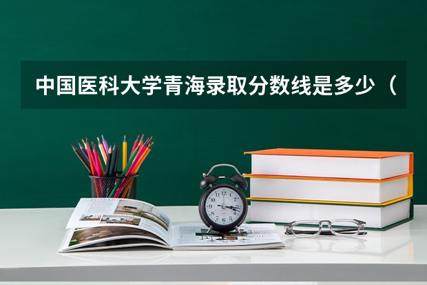 中国医科大学青海录取分数线是多少（招生人数）