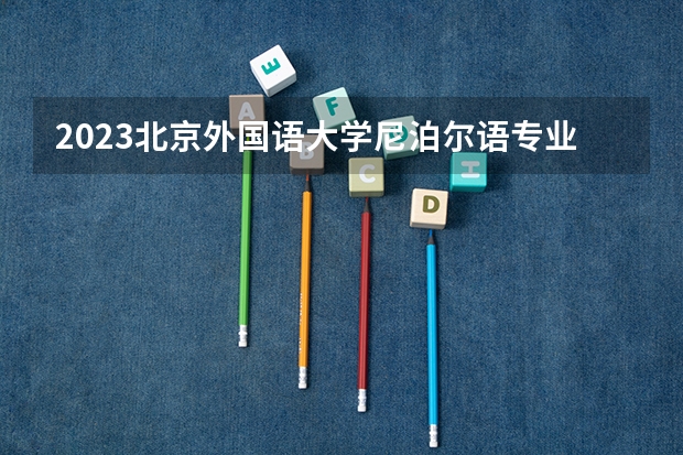 2023北京外国语大学尼泊尔语专业分数线是多少(历年分数线汇总)