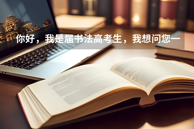 你好，我是届书法高考生，我想问您一下，学书法在报考大学的时候都可以填报什么专业志愿？