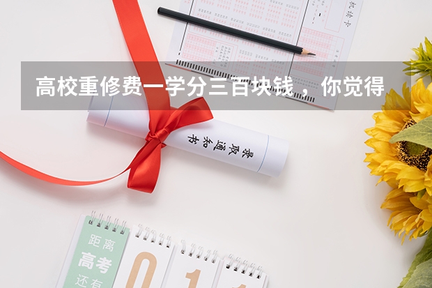 高校重修费一学分三百块钱 ，你觉得合理吗？