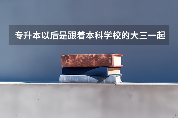 专升本以后是跟着本科学校的大三一起上吗