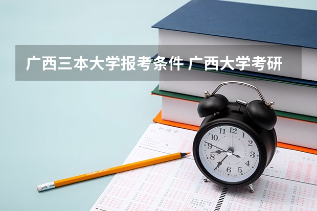广西三本大学报考条件 广西大学考研报考条件?