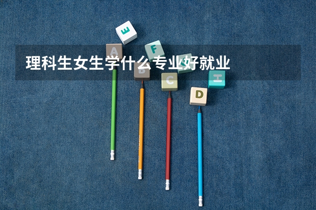 理科生女生学什么专业好就业
