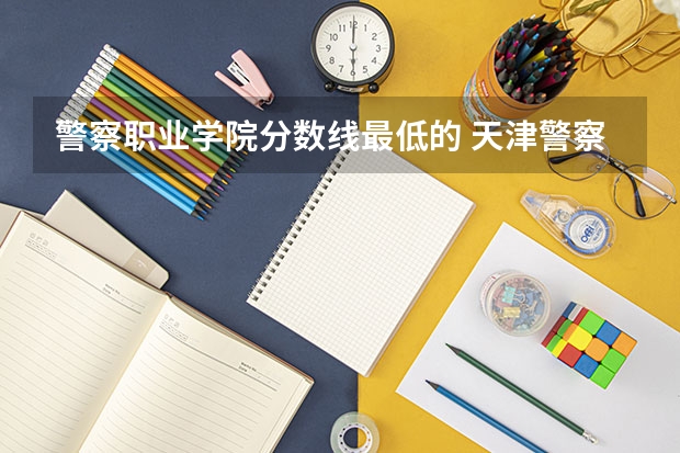 警察职业学院分数线最低的 天津警察公安职业学院录取线