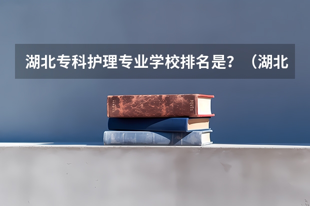 湖北专科护理专业学校排名是？（湖北医药类大学排名）