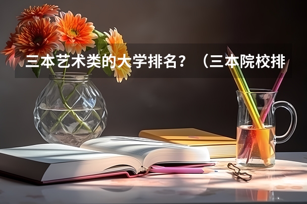 三本艺术类的大学排名？（三本院校排名及录取分数线）