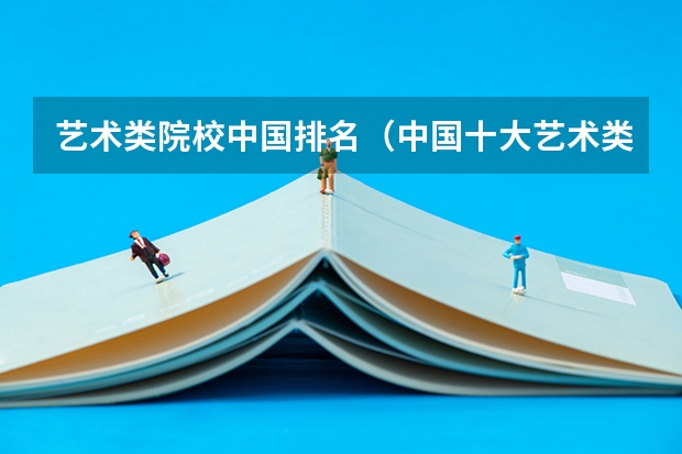 艺术类院校中国排名（中国十大艺术类学院排名）