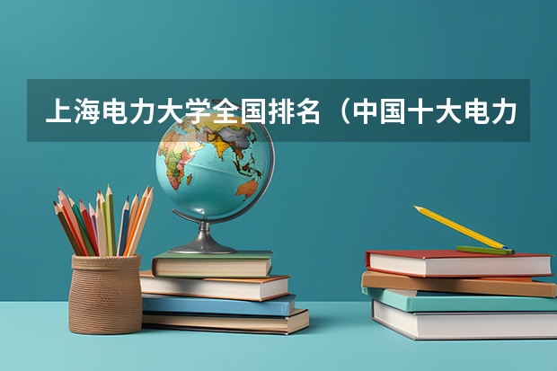上海电力大学全国排名（中国十大电力大学排行榜是哪十个？）