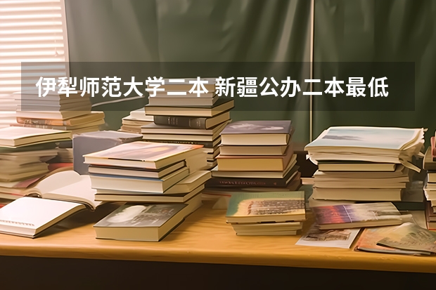 伊犁师范大学二本 新疆公办二本最低分