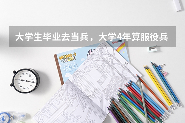 大学生毕业去当兵，大学4年算服役兵龄吗？要当几期才可以回家政府有工作安置？