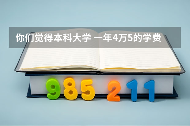 你们觉得本科大学 一年4万5的学费贵吗