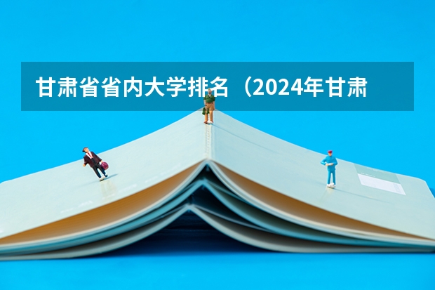 甘肃省省内大学排名（2024年甘肃省大学排名一览表）