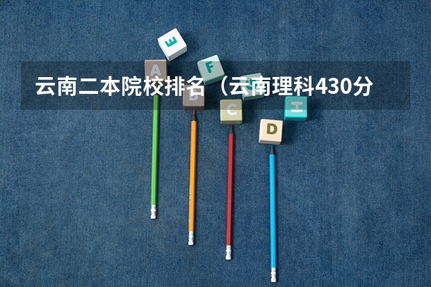 云南二本院校排名（云南理科430分能报的二本）