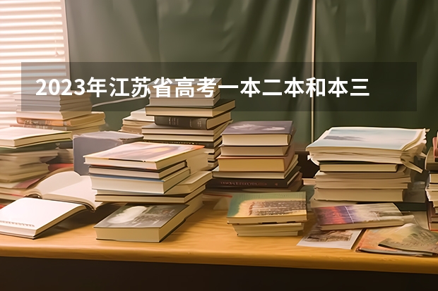 2023年江苏省高考一本二本和本三的分数线是多少啊