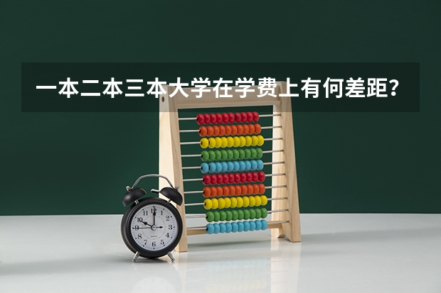一本二本三本大学在学费上有何差距？ 辽宁三本学费一览表